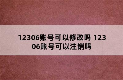 12306账号可以修改吗 12306账号可以注销吗